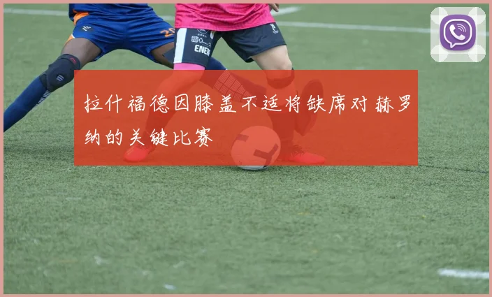 拉什福德因膝盖不适将缺席对赫罗纳的关键比赛