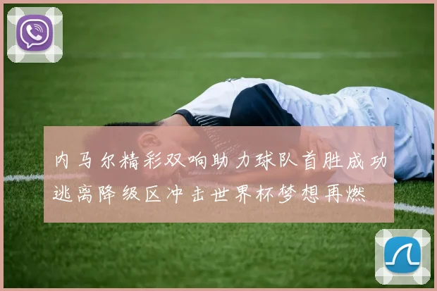 内马尔精彩双响助力球队首胜成功逃离降级区冲击世界杯梦想再燃