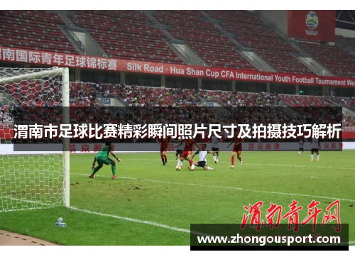 渭南市足球比赛精彩瞬间照片尺寸及拍摄技巧解析