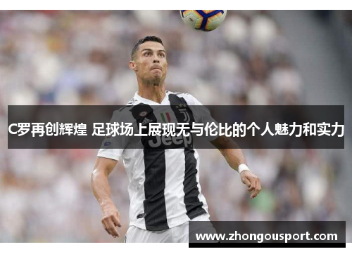 C罗再创辉煌 足球场上展现无与伦比的个人魅力和实力