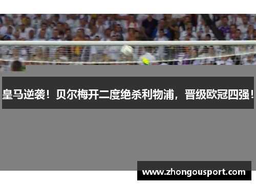皇马逆袭！贝尔梅开二度绝杀利物浦，晋级欧冠四强！