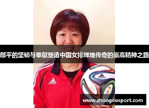 郎平的坚韧与奉献塑造中国女排辉煌传奇的崇高精神之路