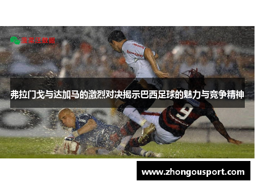 弗拉门戈与达加马的激烈对决揭示巴西足球的魅力与竞争精神