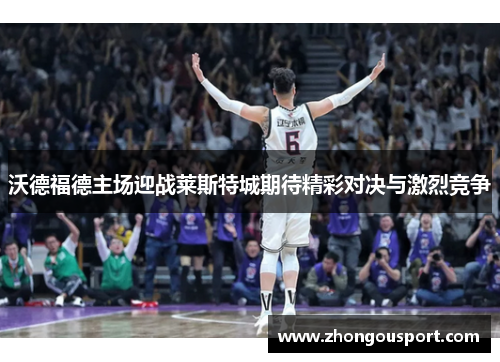 沃德福德主场迎战莱斯特城期待精彩对决与激烈竞争