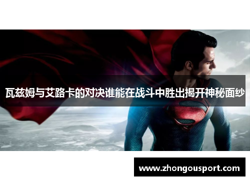 瓦兹姆与艾路卡的对决谁能在战斗中胜出揭开神秘面纱