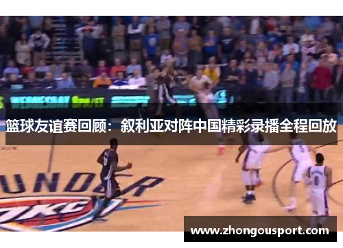 篮球友谊赛回顾：叙利亚对阵中国精彩录播全程回放