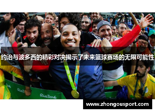 约治与波多西的精彩对决揭示了未来篮球赛场的无限可能性