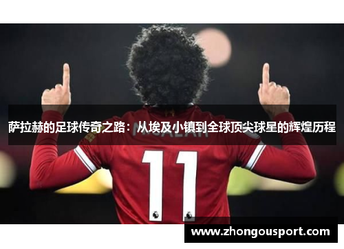 萨拉赫的足球传奇之路：从埃及小镇到全球顶尖球星的辉煌历程